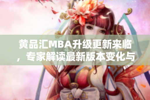 黃品匯MBA升級(jí)更新來(lái)臨，專(zhuān)家解讀最新版本變化與優(yōu)勢(shì)