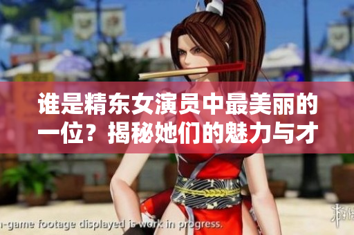 誰(shuí)是精東女演員中最美麗的一位？揭秘她們的魅力與才華