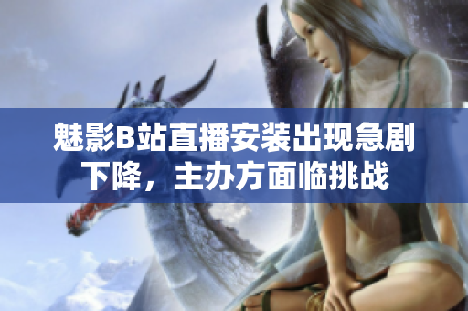 魅影B站直播安裝出現(xiàn)急劇下降，主辦方面臨挑戰(zhàn)