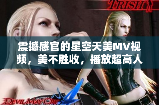 震撼感官的星空天美MV視頻，美不勝收，播放超高人氣