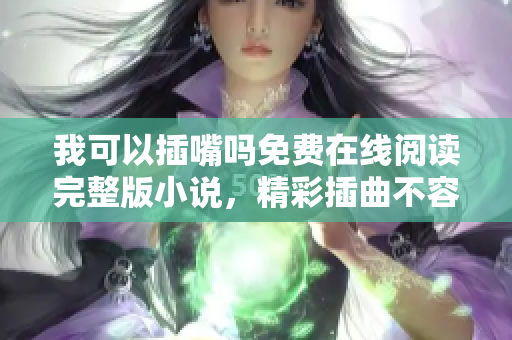 我可以插嘴嗎免費在線閱讀完整版小說，精彩插曲不容錯過