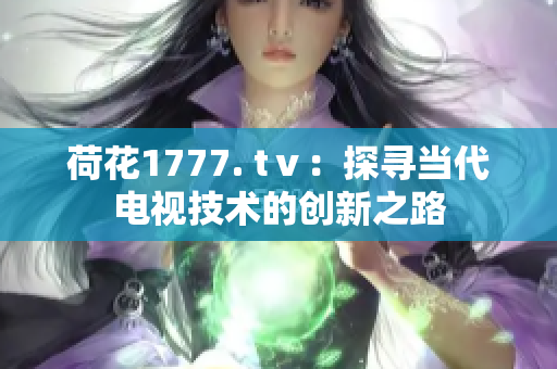 荷花1777. tⅴ：探尋當代電視技術(shù)的創(chuàng)新之路