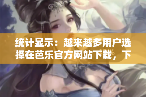 統(tǒng)計顯示：越來越多用戶選擇在芭樂官方網(wǎng)站下載，下載量猛增！