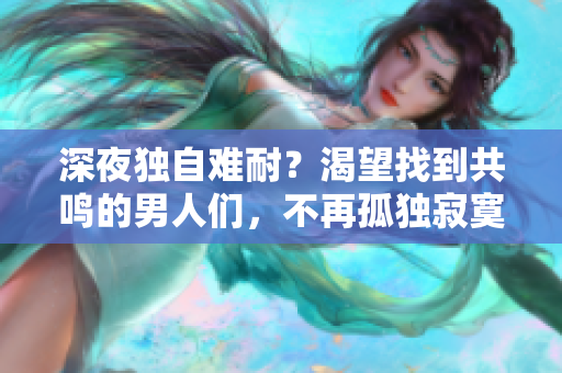 深夜獨(dú)自難耐？渴望找到共鳴的男人們，不再孤獨(dú)寂寞