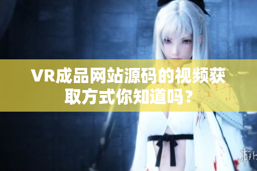 VR成品網(wǎng)站源碼的視頻獲取方式你知道嗎？
