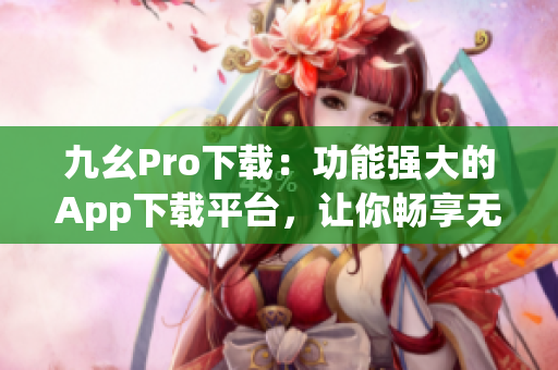九幺Pro下載：功能強(qiáng)大的App下載平臺，讓你暢享無限樂趣