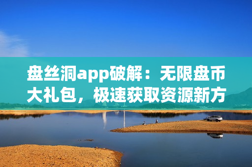 盤絲洞app破解：無限盤幣大禮包，極速獲取資源新方法！