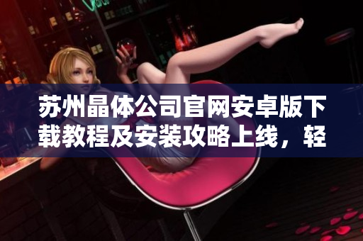 蘇州晶體公司官網(wǎng)安卓版下載教程及安裝攻略上線(xiàn)，輕松獲取最新版應(yīng)用！