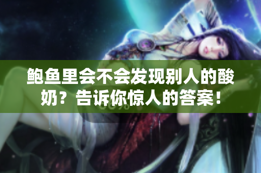 鮑魚(yú)里會(huì)不會(huì)發(fā)現(xiàn)別人的酸奶？告訴你驚人的答案！