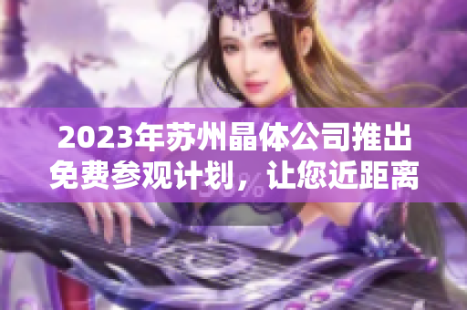 2023年蘇州晶體公司推出免費(fèi)參觀計(jì)劃，讓您近距離感受先進(jìn)技術(shù)和創(chuàng)新產(chǎn)業(yè)