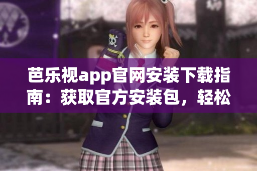 芭樂視app官網安裝下載指南：獲取官方安裝包，輕松下載及安裝指引