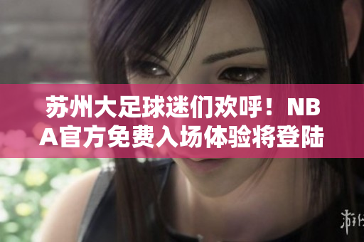 蘇州大足球迷們歡呼！NBA官方免費(fèi)入場(chǎng)體驗(yàn)將登陸蘇州iOS晶體公! 
