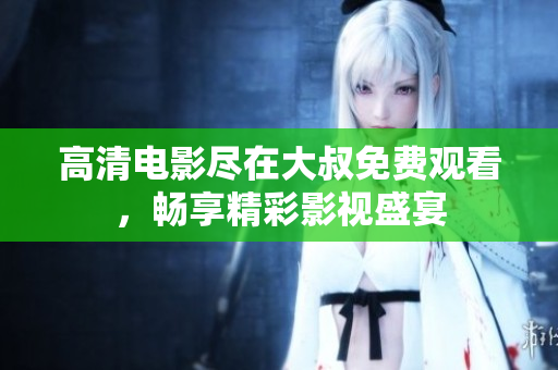 高清電影盡在大叔免費觀看，暢享精彩影視盛宴