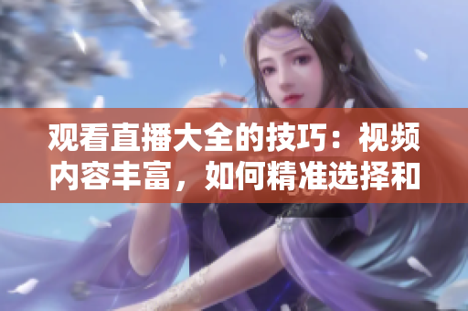 觀看直播大全的技巧：視頻內(nèi)容豐富，如何精準選擇和充分利用自己的時間？