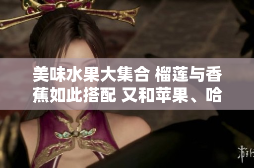 美味水果大集合 榴蓮與香蕉如此搭配 又和蘋果、哈密瓜、水蜜桃一起來大快朵頤