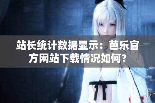 站長統(tǒng)計數(shù)據(jù)顯示：芭樂官方網(wǎng)站下載情況如何？
