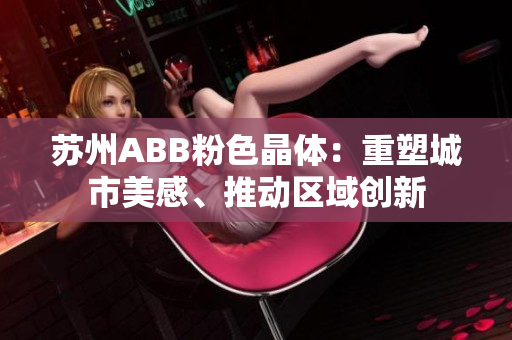 蘇州ABB粉色晶體：重塑城市美感、推動區(qū)域創(chuàng)新
