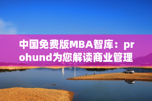 中國免費版MBA智庫：prohund為您解讀商業(yè)管理全球趨勢