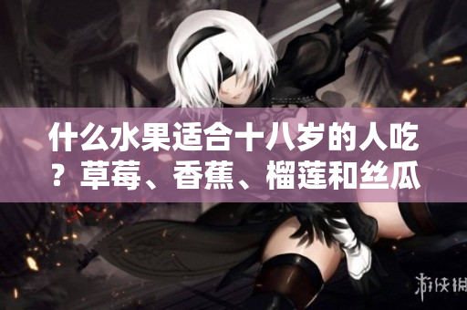 什么水果適合十八歲的人吃？草莓、香蕉、榴蓮和絲瓜是否適宜？