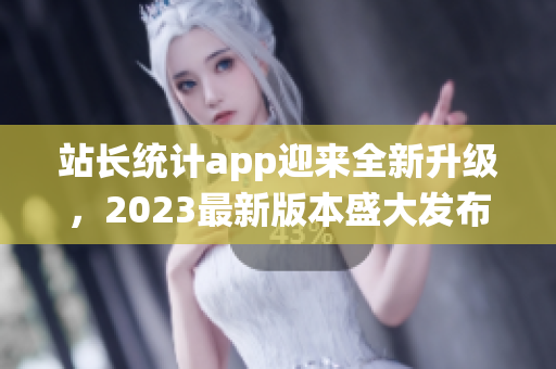 站長(zhǎng)統(tǒng)計(jì)app迎來(lái)全新升級(jí)，2023最新版本盛大發(fā)布