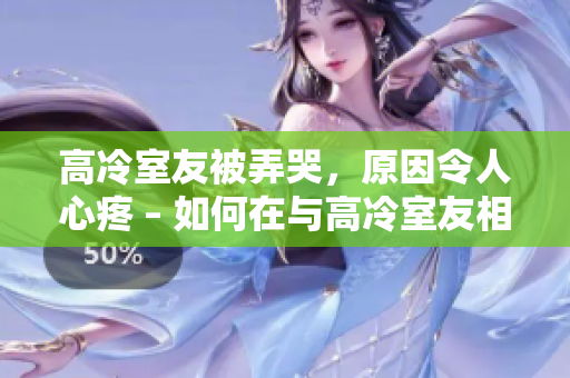 高冷室友被弄哭，原因令人心疼 – 如何在與高冷室友相處時(shí)避免傷害他們的方法