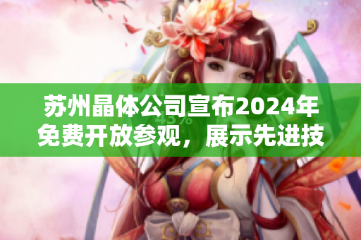 蘇州晶體公司宣布2024年免費開放參觀，展示先進技術(shù)與創(chuàng)新成果