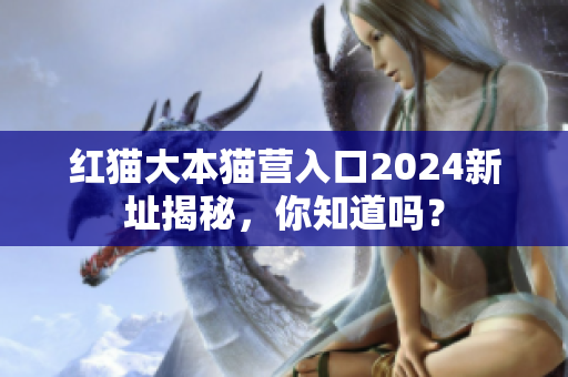 紅貓大本貓營入口2024新址揭秘，你知道嗎？