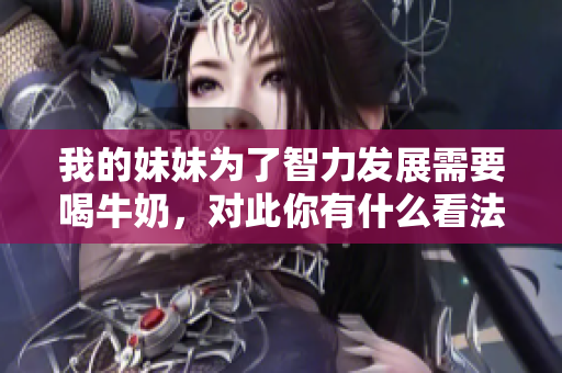我的妹妹為了智力發(fā)展需要喝牛奶，對(duì)此你有什么看法？