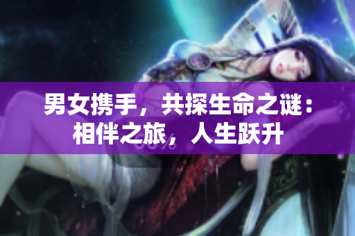男女?dāng)y手，共探生命之謎：相伴之旅，人生躍升