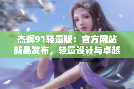 杰輝91輕量版：官方網(wǎng)站新品發(fā)布，輕量設(shè)計與卓越性能讓你耳目一新