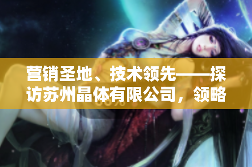 營銷圣地、技術(shù)領(lǐng)先——探訪蘇州晶體有限公司，領(lǐng)略粉色abb的魅力