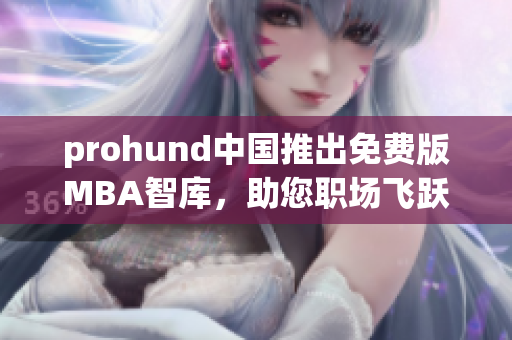 prohund中國推出免費版MBA智庫，助您職場飛躍！