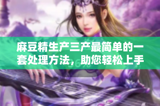 麻豆精生產(chǎn)三產(chǎn)最簡(jiǎn)單的一套處理方法，助您輕松上手