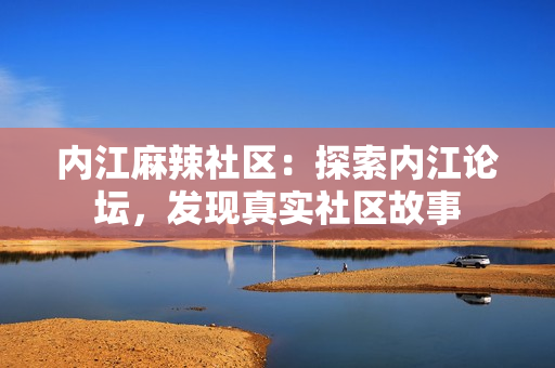 內(nèi)江麻辣社區(qū)：探索內(nèi)江論壇，發(fā)現(xiàn)真實社區(qū)故事
