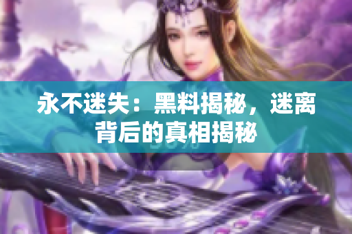 永不迷失：黑料揭秘，迷離背后的真相揭秘