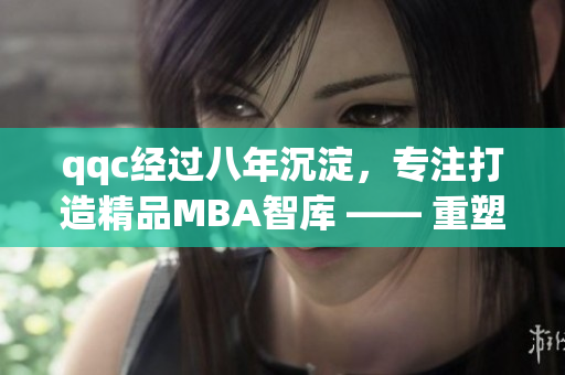 qqc經(jīng)過八年沉淀，專注打造精品MBA智庫 —— 重塑商界領袖價值觀