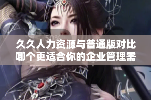 久久人力資源與普通版對比哪個更適合你的企業(yè)管理需求？
