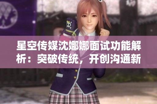 星空傳媒沈娜娜面試功能解析：突破傳統(tǒng)，開創(chuàng)溝通新紀元