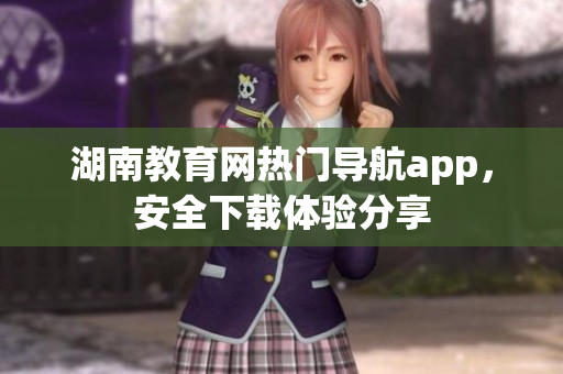 湖南教育網(wǎng)熱門導(dǎo)航app，安全下載體驗(yàn)分享
