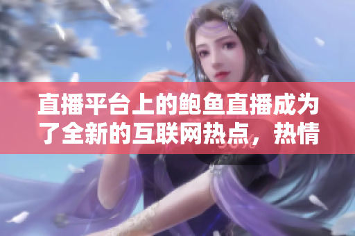 直播平臺上的鮑魚直播成為了全新的互聯(lián)網(wǎng)熱點，熱情討論。