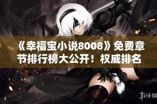 《幸福寶小說(shuō)8008》免費(fèi)章節(jié)排行榜大公開(kāi)！權(quán)威排名，最新更新一手掌握