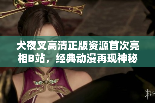 犬夜叉高清正版資源首次亮相B站，經(jīng)典動(dòng)漫再現(xiàn)神秘冒險(xiǎn)旅程