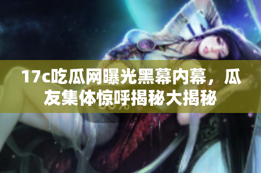 17c吃瓜網(wǎng)曝光黑幕內(nèi)幕，瓜友集體驚呼揭秘大揭秘