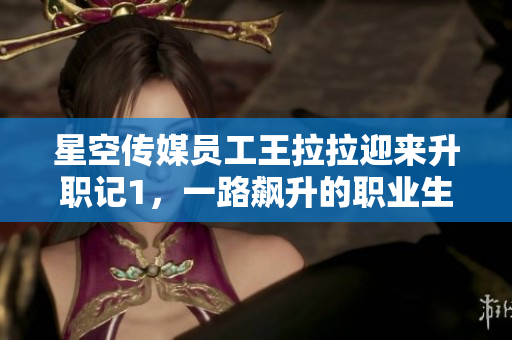 星空傳媒員工王拉拉迎來升職記1，一路飆升的職業(yè)生涯勵志故事