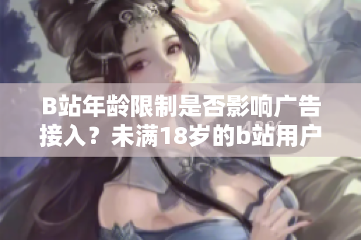 B站年齡限制是否影響廣告接入？未滿18歲的b站用戶如何接入廣告？