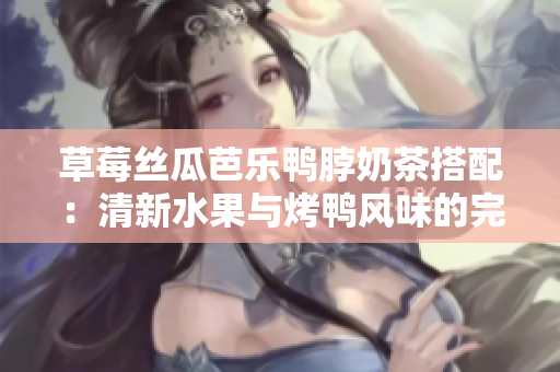 草莓絲瓜芭樂鴨脖奶茶搭配：清新水果與烤鴨風味的完美融合
