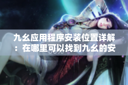 九幺應(yīng)用程序安裝位置詳解：在哪里可以找到九幺的安裝文件？