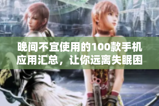 晚間不宜使用的100款手機(jī)應(yīng)用匯總，讓你遠(yuǎn)離失眠困擾