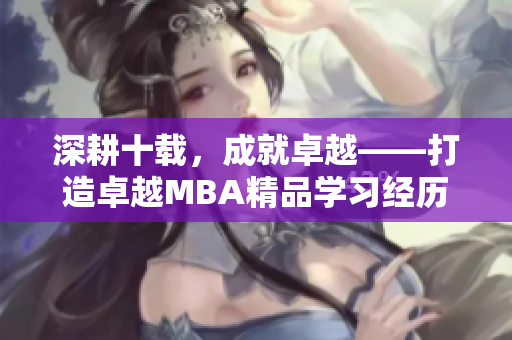 深耕十載，成就卓越——打造卓越MBA精品學(xué)習(xí)經(jīng)歷