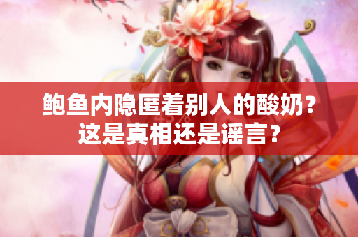 鮑魚內(nèi)隱匿著別人的酸奶？這是真相還是謠言？